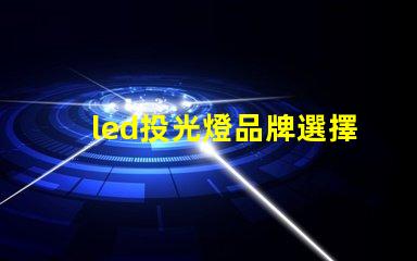 led投光燈品牌選擇最值得信賴(lài)的LED投光燈品牌指南