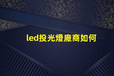 led投光燈廠商如何選擇最優(yōu)質(zhì)的LED投光燈供應(yīng)商