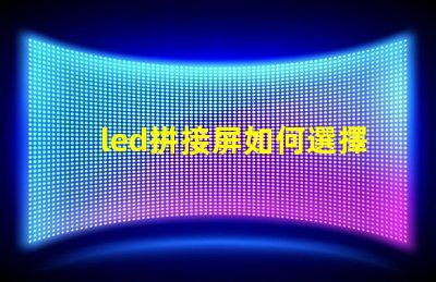 led拼接屏如何選擇最適合您需求的LED拼接屏