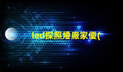 led探照燈廠家優(yōu)質(zhì)探照燈供應(yīng)商的選擇指南