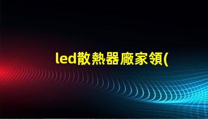 led散熱器廠家領(lǐng)先技術(shù)與行業(yè)標(biāo)準(zhǔn)的對(duì)比