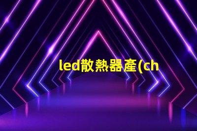 led散熱器產(chǎn)業(yè)揭示產(chǎn)業(yè)潛力與技術(shù)挑戰(zhàn)
