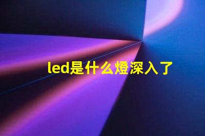 led是什么燈深入了解LED燈的獨特優(yōu)勢與應(yīng)用