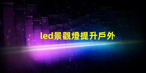 led景觀燈提升戶外美感的照明解決方案,您準(zhǔn)備好了嗎