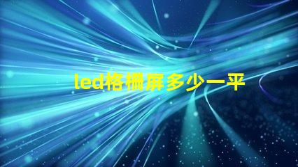 led格柵屏多少一平方市場價格和性價比解析