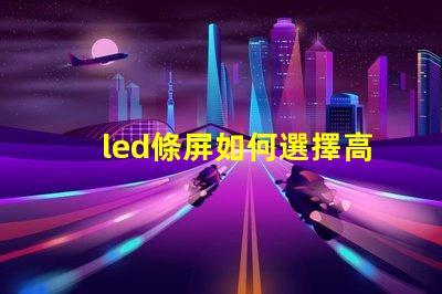 led條屏如何選擇高質(zhì)量led條屏以提升顯示效果