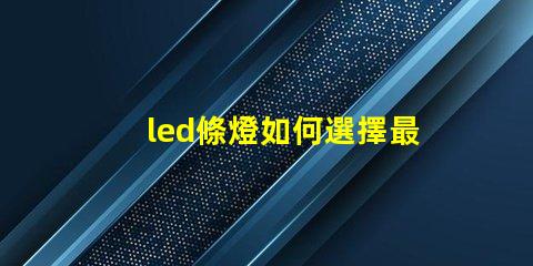 led條燈如何選擇最適合您項(xiàng)目的led條燈