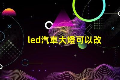 led汽車大燈可以改裝嗎探索LED汽車大燈改裝的可能性與注意事項(xiàng)