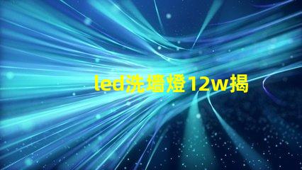 led洗墻燈12w揭示高效能照明的秘密