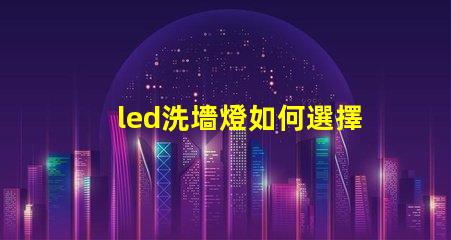 led洗墻燈如何選擇合適的led洗墻燈提升空間美感