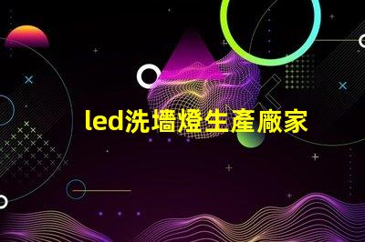 led洗墻燈生產廠家專業(yè)品質與創(chuàng)新設計的選擇