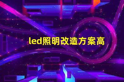 led照明改造方案高效節(jié)能的照明升級選擇