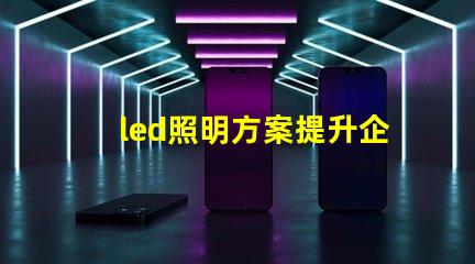 led照明方案提升企業(yè)能效的智能選擇