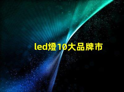 led燈10大品牌市場領(lǐng)先品牌及其優(yōu)勢解析
