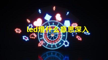 led燈什么意思深入解析LED燈的核心概念