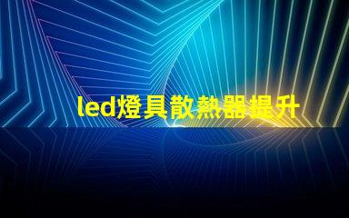 led燈具散熱器提升LED燈具性能的關(guān)鍵要素是什么