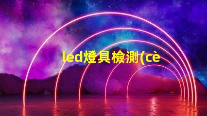 led燈具檢測(cè)標(biāo)準(zhǔn)深入解析行業(yè)檢測(cè)標(biāo)準(zhǔn)與合規(guī)性