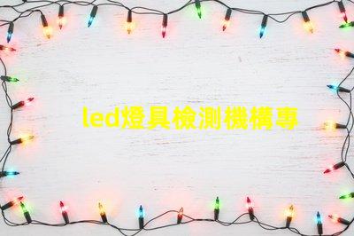 led燈具檢測機構專業(yè)檢測服務保障產品質量