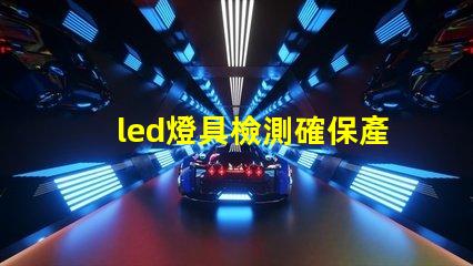 led燈具檢測確保產(chǎn)品質(zhì)量的全面檢測指南