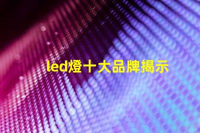 led燈十大品牌揭示市場領先者的秘密