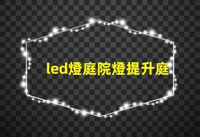 led燈庭院燈提升庭院美感的智能照明解決方案