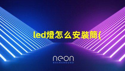led燈怎么安裝簡(jiǎn)易步驟與安裝技巧揭秘