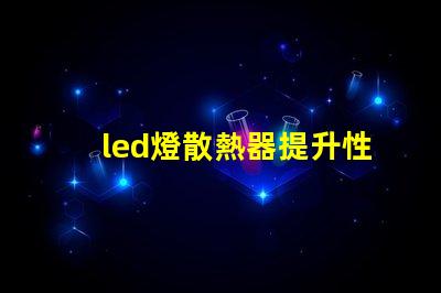 led燈散熱器提升性能的散熱解決方案,你準(zhǔn)備好了嗎