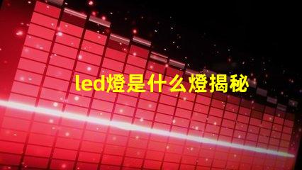 led燈是什么燈揭秘LED燈的工作原理與優(yōu)勢