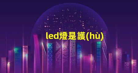 led燈是護(hù)眼燈嗎深入解析LED燈對眼睛的影響