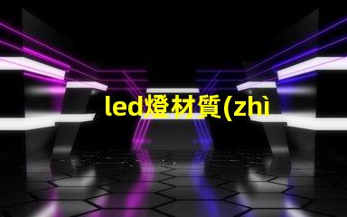 led燈材質(zhì)深入解析LED燈材質(zhì)對光效和壽命的影響