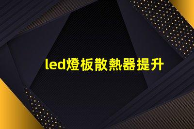 led燈板散熱器提升顯著的散熱效率解決方案