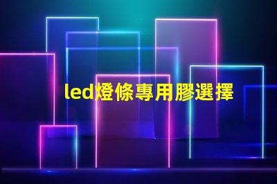 led燈條專用膠選擇合適膠水的關(guān)鍵與技巧
