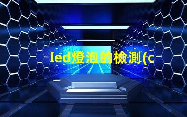 led燈泡的檢測(cè)確保產(chǎn)品質(zhì)量與安全的關(guān)鍵步驟