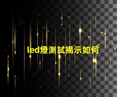 led燈測試揭示如何高效評估LED燈性能