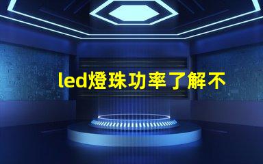 led燈珠功率了解不同功率led燈珠的選擇與應(yīng)用