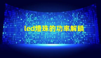 led燈珠的功率解鎖LED燈珠功率選擇的秘訣