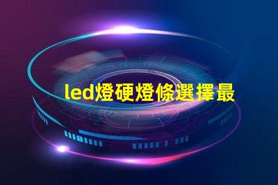 led燈硬燈條選擇最佳硬燈條的關(guān)鍵要素