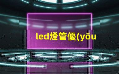 led燈管優(yōu)質照明解決方案的選擇技巧