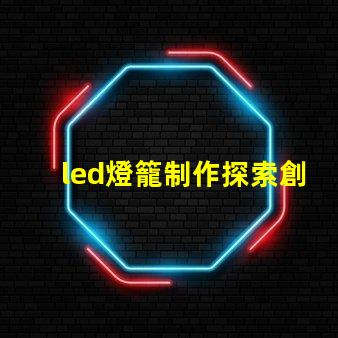 led燈籠制作探索創(chuàng)意燈籠設(shè)計(jì)的秘訣