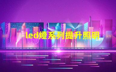 led燈系列提升照明效率的創(chuàng)新解決方案