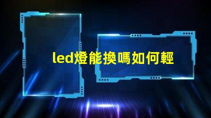 led燈能換嗎如何輕松更換LED燈具以提高亮度