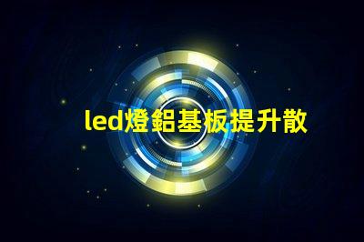 led燈鋁基板提升散熱效率的關(guān)鍵技術(shù)