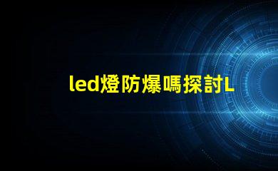 led燈防爆嗎探討LED燈具在極端環(huán)境下的安全性