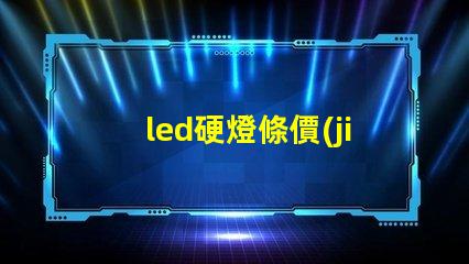 led硬燈條價(jià)格市場行情揭秘,如何選擇最優(yōu)價(jià)格