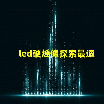 led硬燈條探索最適合您項(xiàng)目的高效照明解決方案
