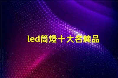 led筒燈十大名牌品牌實(shí)力與市場口碑全面解析