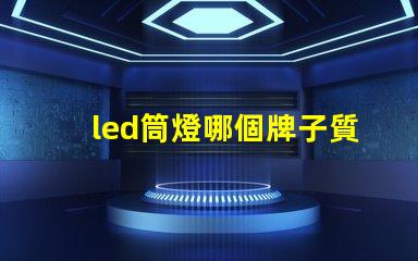 led筒燈哪個牌子質量好優(yōu)質LED品牌推薦與對比