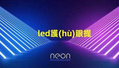 led護(hù)眼提升視覺舒適度的理想選擇嗎