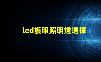 led護眼照明燈選擇護眼燈具的關(guān)鍵要素是什么
