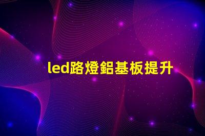 led路燈鋁基板提升散熱效率的關(guān)鍵材料是什么